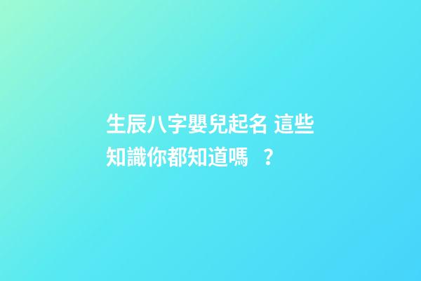 生辰八字嬰兒起名 這些知識你都知道嗎？